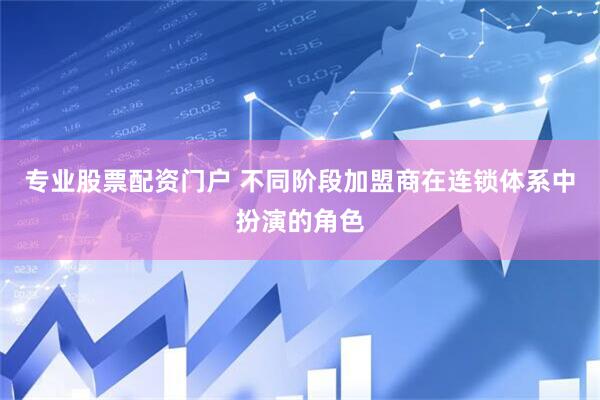 专业股票配资门户 不同阶段加盟商在连锁体系中扮演的角色