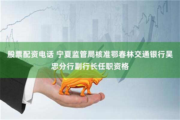 股票配资电话 宁夏监管局核准鄂春林交通银行吴忠分行副行长任职资格