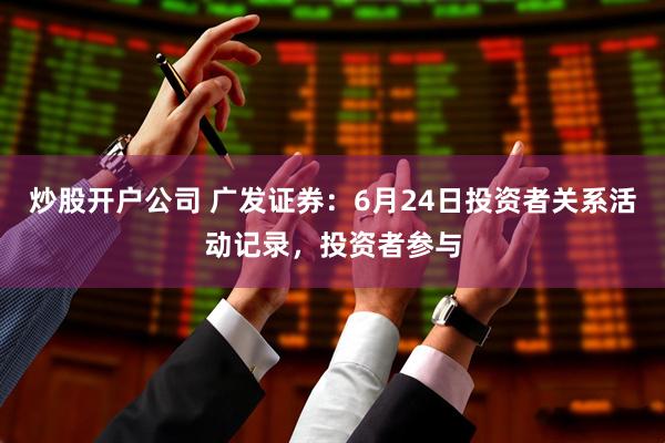 炒股开户公司 广发证券：6月24日投资者关系活动记录，投资者参与