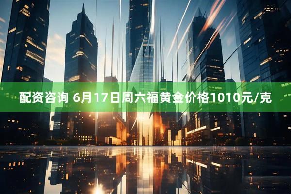 配资咨询 6月17日周六福黄金价格1010元/克