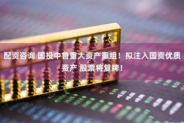 配资咨询 国投中鲁重大资产重组！拟注入国资优质资产 股票将复牌！