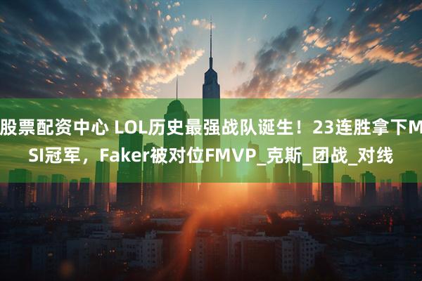 股票配资中心 LOL历史最强战队诞生！23连胜拿下MSI冠军，Faker被对位FMVP_克斯_团战_对线
