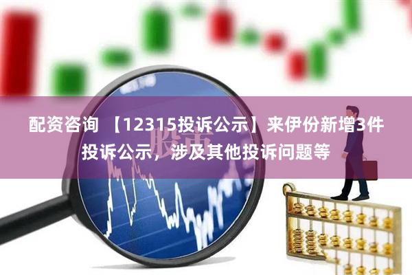 配资咨询 【12315投诉公示】来伊份新增3件投诉公示，涉及其他投诉问题等