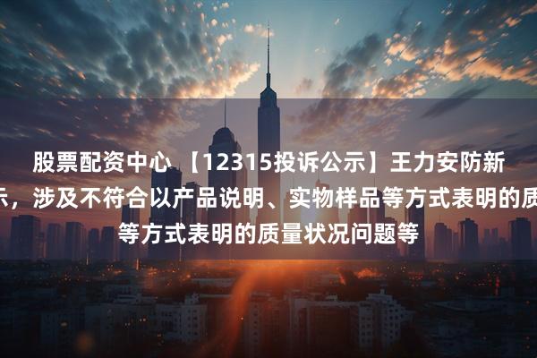 股票配资中心 【12315投诉公示】王力安防新增2件投诉公示，涉及不符合以产品说明、实物样品等方式表明的质量状况问题等