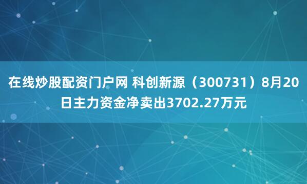 在线炒股配资门户网 科创新源（300731）8月20日主力资金净卖出3702.27万元