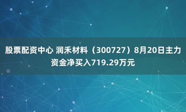 股票配资中心 润禾材料（300727）8月20日主力资金净买入719.29万元