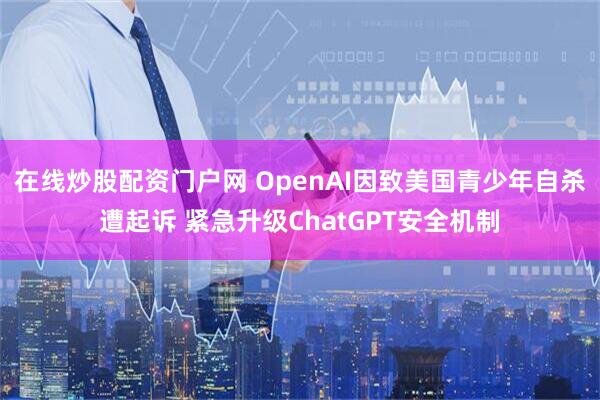 在线炒股配资门户网 OpenAI因致美国青少年自杀遭起诉 紧急升级ChatGPT安全机制