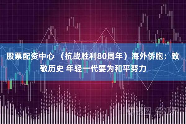 股票配资中心 （抗战胜利80周年）海外侨胞：致敬历史 年轻一代要为和平努力