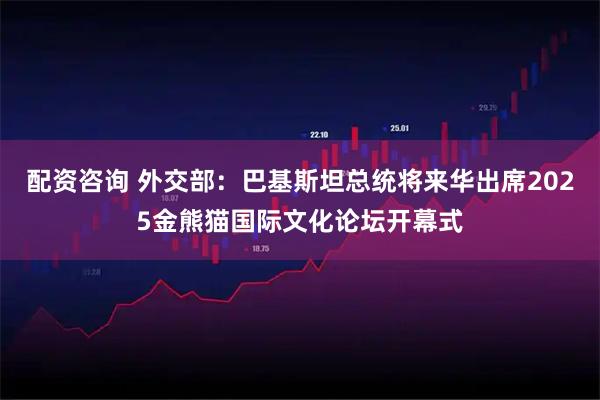 配资咨询 外交部：巴基斯坦总统将来华出席2025金熊猫国际文化论坛开幕式