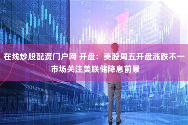 在线炒股配资门户网 开盘：美股周五开盘涨跌不一 市场关注美联储降息前景