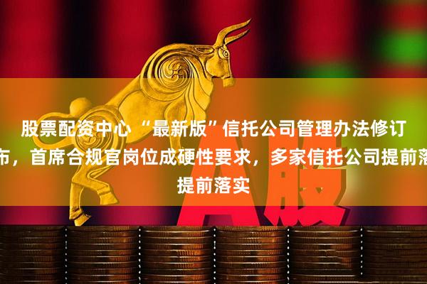 股票配资中心 “最新版”信托公司管理办法修订发布，首席合规官岗位成硬性要求，多家信托公司提前落实