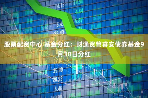股票配资中心 基金分红：财通资管睿安债券基金9月30日分红