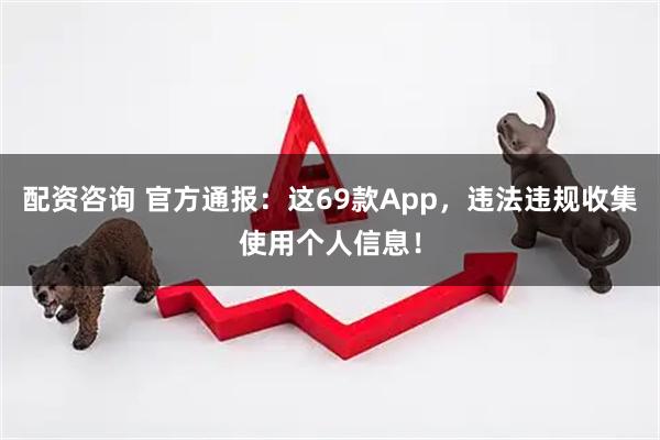 配资咨询 官方通报：这69款App，违法违规收集使用个人信息！