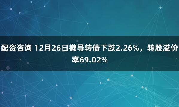 配资咨询 12月26日微导转债下跌2.26%，转股溢价率69.02%