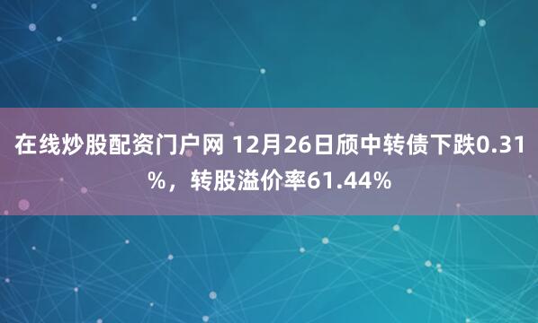 在线炒股配资门户网 12月26日颀中转债下跌0.31%，转股溢价率61.44%