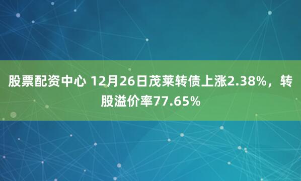 股票配资中心 12月26日茂莱转债上涨2.38%，转股溢价率77.65%