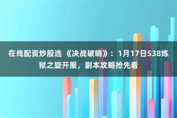 在线配资炒股选 《决战破晓》：1月17日S38炼狱之旋开服，副本攻略抢先看