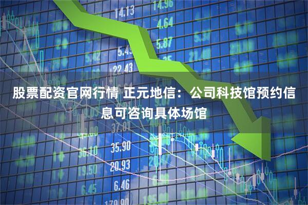股票配资官网行情 正元地信：公司科技馆预约信息可咨询具体场馆