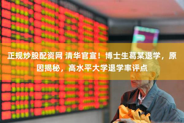 正规炒股配资网 清华官宣！博士生葛某退学，原因揭秘，高水平大学退学率评点