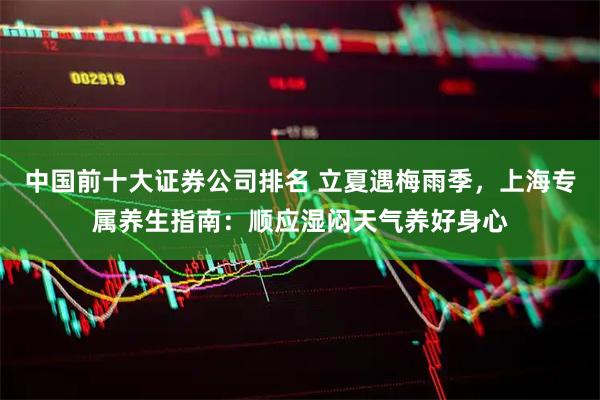 中国前十大证券公司排名 立夏遇梅雨季，上海专属养生指南：顺应湿闷天气养好身心