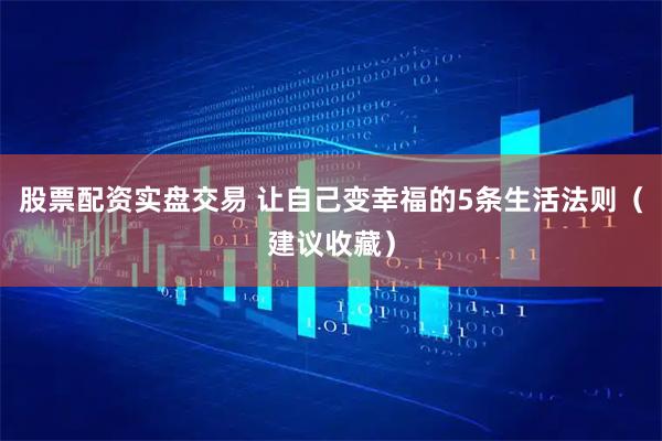 股票配资实盘交易 让自己变幸福的5条生活法则（建议收藏）